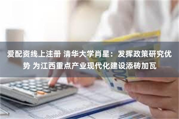 爱配资线上注册 清华大学肖星：发挥政策研究优势 为江西重点产业现代化建设添砖加瓦