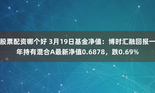 股票配资哪个好 3月19日基金净值：博时汇融回报一年持有混合A最新净值0.6878，跌0.69%