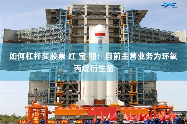 如何杠杆买股票 红 宝 丽：目前主营业务为环氧丙烷衍生品