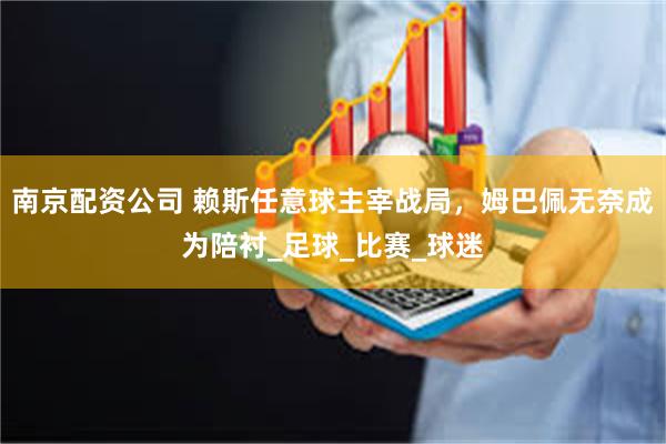 南京配资公司 赖斯任意球主宰战局，姆巴佩无奈成为陪衬_足球_比赛_球迷
