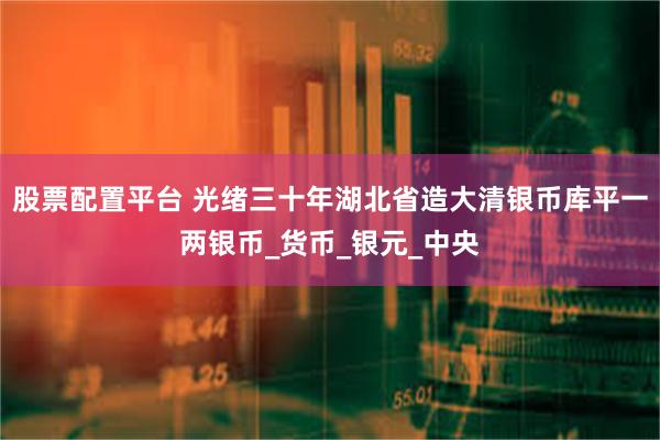 股票配置平台 光绪三十年湖北省造大清银币库平一两银币_货币_银元_中央
