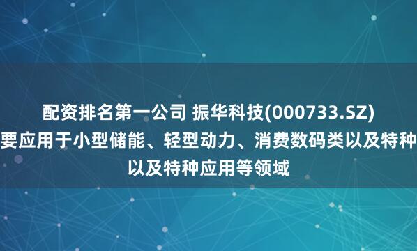 配资排名第一公司 振华科技(000733.SZ)：锂电池主要应用于小型储能、轻型动力、消费数码类以及特种应用等领域