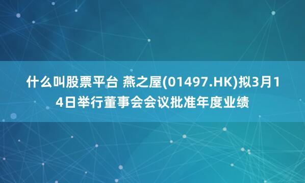 什么叫股票平台 燕之屋(01497.HK)拟3月14日举行董事会会议批准年度业绩