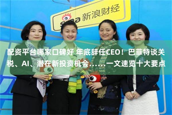 配资平台哪家口碑好 年底辞任CEO！巴菲特谈关税、AI、潜在新投资机会……一文速览十大要点