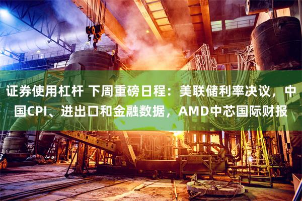 证券使用杠杆 下周重磅日程：美联储利率决议，中国CPI、进出口和金融数据，AMD中芯国际财报