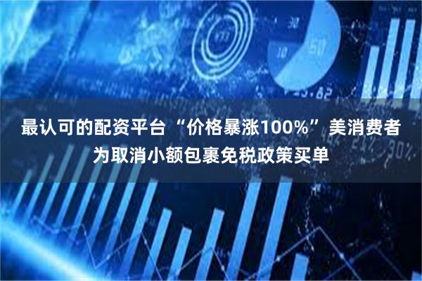 最认可的配资平台 “价格暴涨100%” 美消费者为取消小额包裹免税政策买单