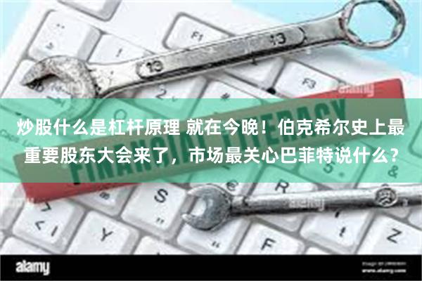 炒股什么是杠杆原理 就在今晚！伯克希尔史上最重要股东大会来了，市场最关心巴菲特说什么？