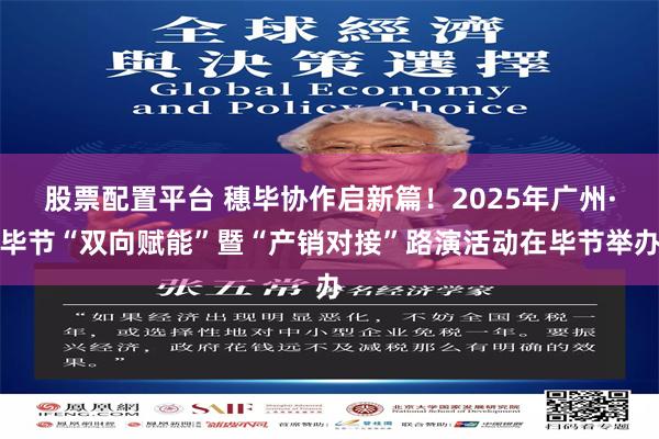 股票配置平台 穗毕协作启新篇！2025年广州·毕节“双向赋能”暨“产销对接”路演活动在毕节举办