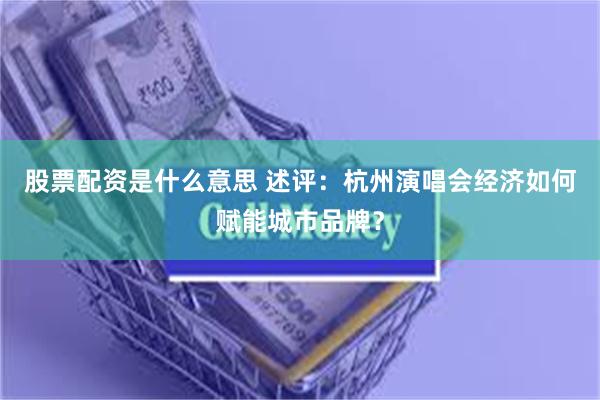 股票配资是什么意思 述评：杭州演唱会经济如何赋能城市品牌？