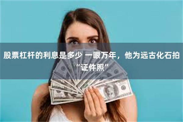 股票杠杆的利息是多少 一眼万年，他为远古化石拍“证件照”
