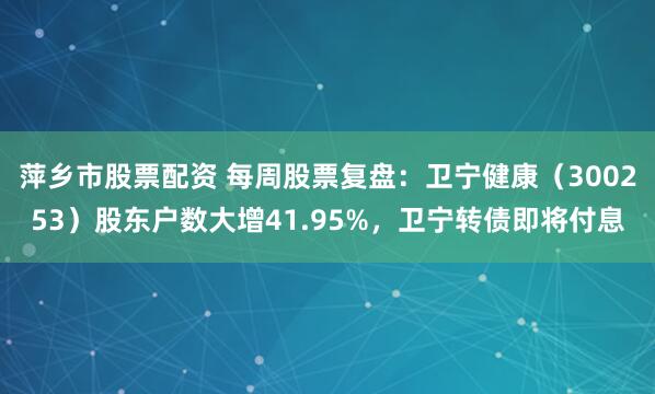 萍乡市股票配资 每周股票复盘：卫宁健康（300253）股东户数大增41.95%，卫宁转债即将付息