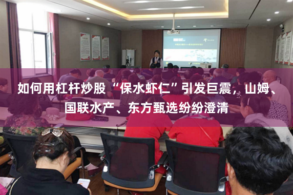 如何用杠杆炒股 “保水虾仁”引发巨震，山姆、国联水产、东方甄选纷纷澄清