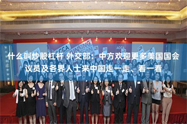 什么叫炒股杠杆 外交部：中方欢迎更多美国国会议员及各界人士来中国走一走、看一看