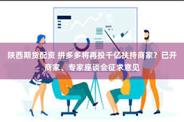 陕西期货配资 拼多多将再投千亿扶持商家？已开商家、专家座谈会征求意见