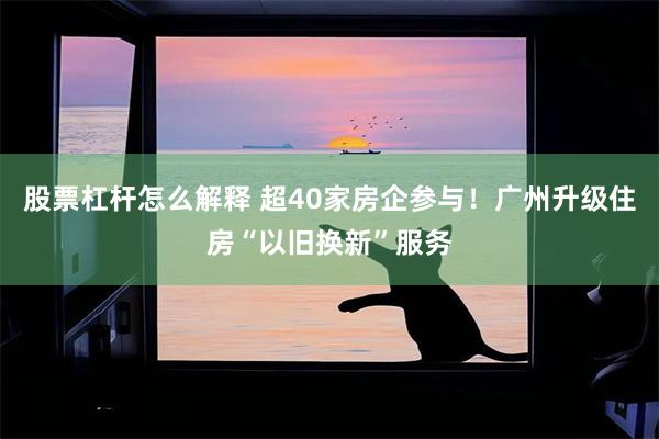 股票杠杆怎么解释 超40家房企参与！广州升级住房“以旧换新”服务