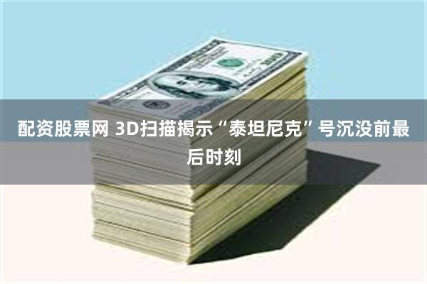 配资股票网 3D扫描揭示“泰坦尼克”号沉没前最后时刻