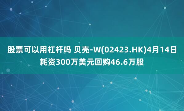 股票可以用杠杆吗 贝壳-W(02423.HK)4月14日耗资300万美元回购46.6万股