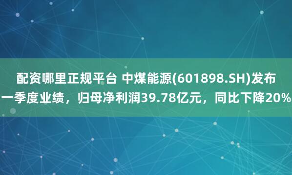 配资哪里正规平台 中煤能源(601898.SH)发布一季度业绩，归母净利润39.78亿元，同比下降20%