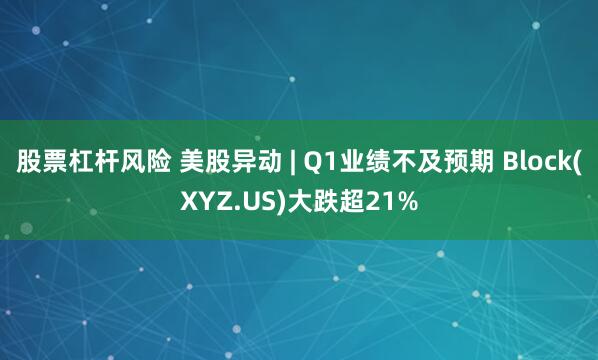 股票杠杆风险 美股异动 | Q1业绩不及预期 Block(XYZ.US)大跌超21%