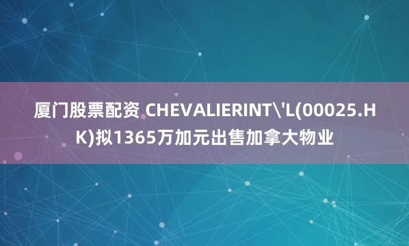 厦门股票配资 CHEVALIERINT'L(00025.HK)拟1365万加元出售加拿大物业