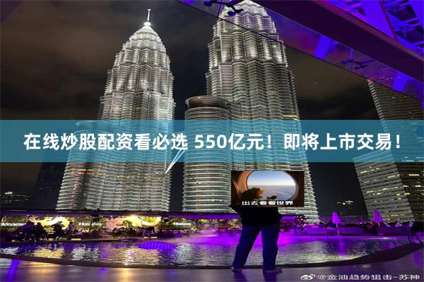在线炒股配资看必选 550亿元！即将上市交易！