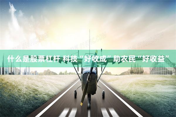 什么是股票杠杆 科技“好收成”助农民“好收益”