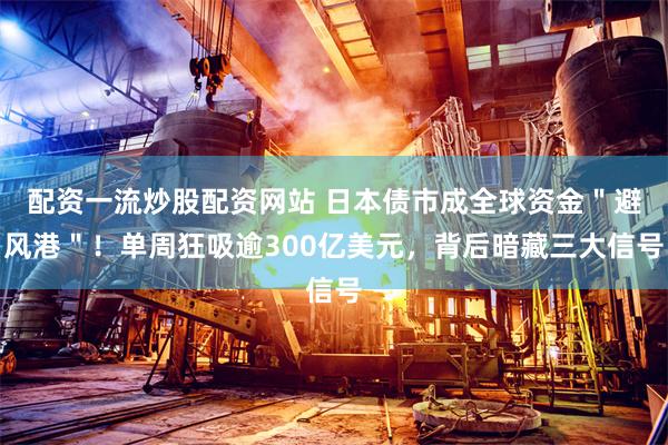 配资一流炒股配资网站 日本债市成全球资金＂避风港＂！单周狂吸逾300亿美元，背后暗藏三大信号