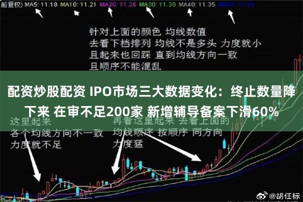 配资炒股配资 IPO市场三大数据变化：终止数量降下来 在审不足200家 新增辅导备案下滑60%