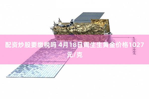配资炒股要缴税吗 4月18日周生生黄金价格1027元/克