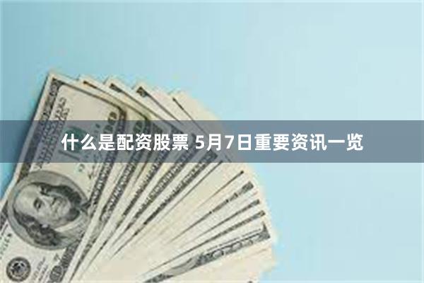 什么是配资股票 5月7日重要资讯一览