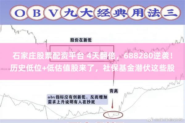 石家庄股票配资平台 4天翻倍，688280逆袭！历史低位+低估值股来了，社保基金潜伏这些股