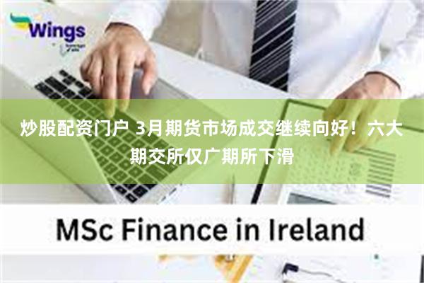 炒股配资门户 3月期货市场成交继续向好！六大期交所仅广期所下滑