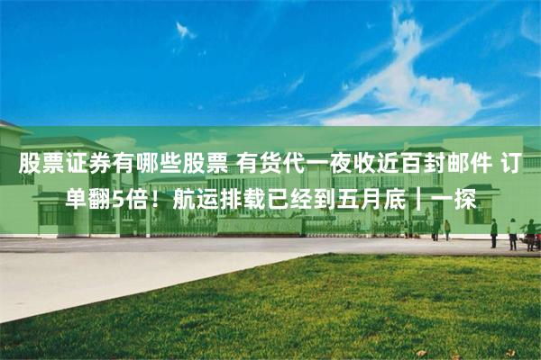 股票证券有哪些股票 有货代一夜收近百封邮件 订单翻5倍！航运排载已经到五月底︱一探