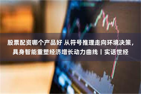 股票配资哪个产品好 从符号推理走向环境决策，具身智能重塑经济增长动力曲线丨实话世经