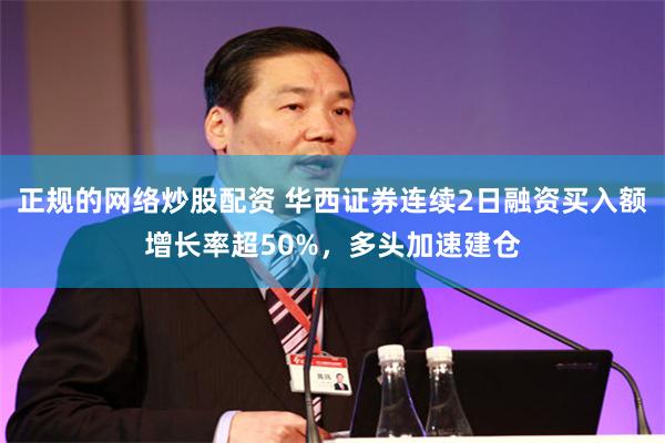 正规的网络炒股配资 华西证券连续2日融资买入额增长率超50%，多头加速建仓