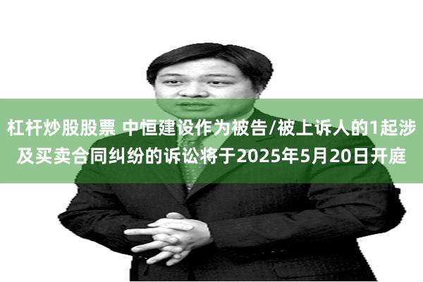 杠杆炒股股票 中恒建设作为被告/被上诉人的1起涉及买卖合同纠纷的诉讼将于2025年5月20日开庭