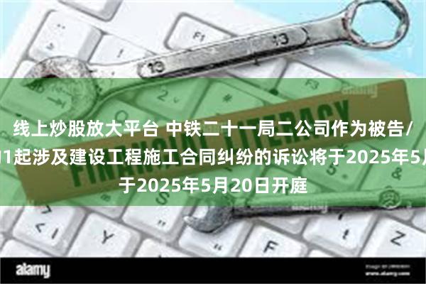 线上炒股放大平台 中铁二十一局二公司作为被告/被上诉人的1起涉及建设工程施工合同纠纷的诉讼将于2025年5月20日开庭