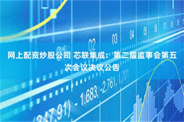 网上配资炒股公司 芯联集成：第二届监事会第五次会议决议公告