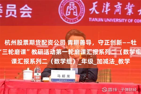 杭州股票期货配资公司 青耕善导，守正创新——牡丹区青年路小学开展“三轮磨课”教研活动第一轮磨课汇报系列二（数学组）_年级_加减法_教学
