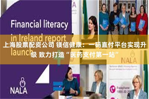 上海股票配资公司 镁信健康：一码直付平台实现升级 致力打造“医药支付第一站”