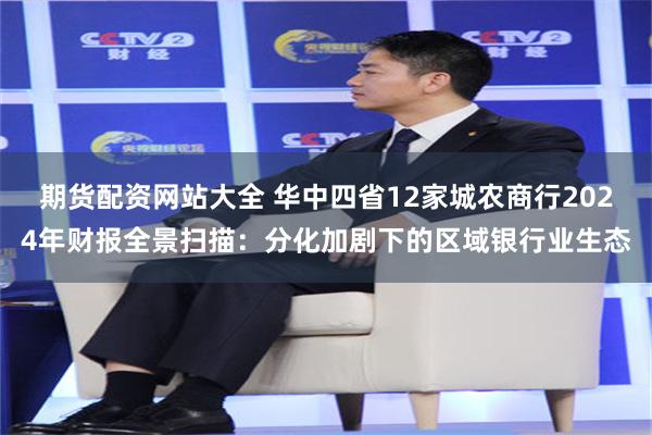 期货配资网站大全 华中四省12家城农商行2024年财报全景扫描：分化加剧下的区域银行业生态