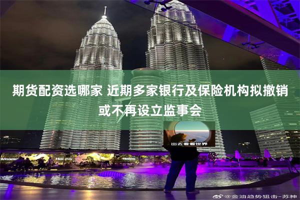 期货配资选哪家 近期多家银行及保险机构拟撤销或不再设立监事会