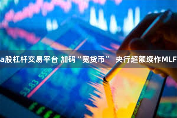 a股杠杆交易平台 加码“宽货币”  央行超额续作MLF