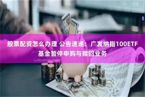 股票配资怎么办理 公告速递：广发纳指100ETF基金暂停申购与赎回业务