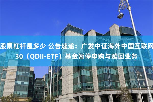 股票杠杆是多少 公告速递：广发中证海外中国互联网30（QDII-ETF）基金暂停申购与赎回业务