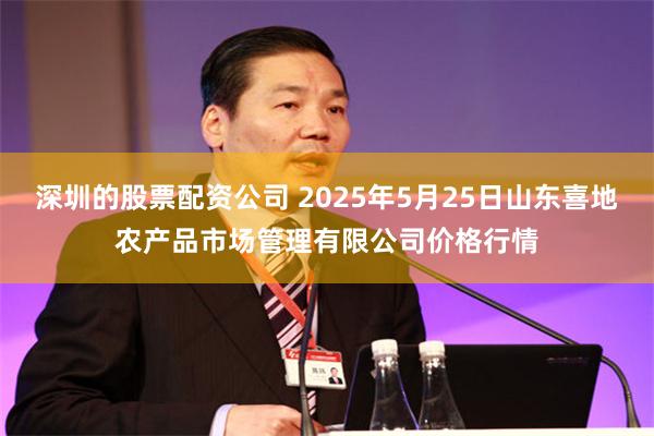 深圳的股票配资公司 2025年5月25日山东喜地农产品市场管理有限公司价格行情