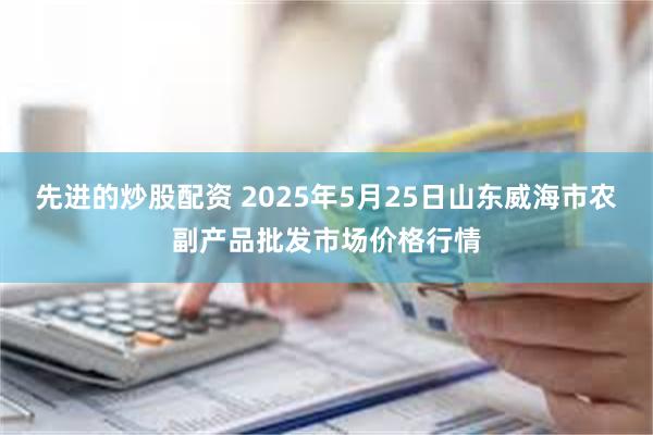 先进的炒股配资 2025年5月25日山东威海市农副产品批发市场价格行情