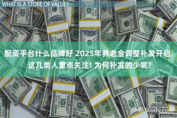 配资平台什么品牌好 2025年养老金调整补发开启, 这几类人重点关注! 为何补发的少呢?