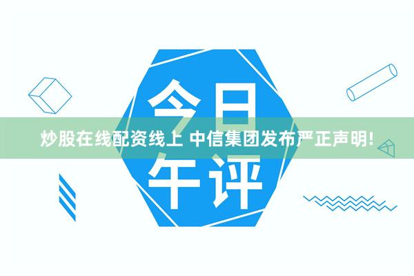 炒股在线配资线上 中信集团发布严正声明!