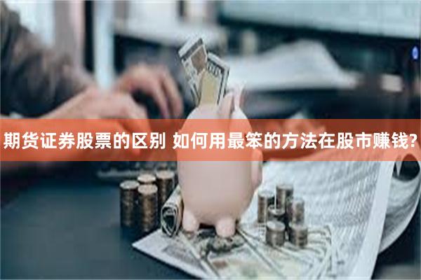 期货证券股票的区别 如何用最笨的方法在股市赚钱?